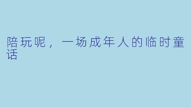 陪玩呢，一场成年人的临时童话