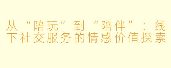 从“陪玩”到“陪伴”：线下社交服务的情感价值探索
