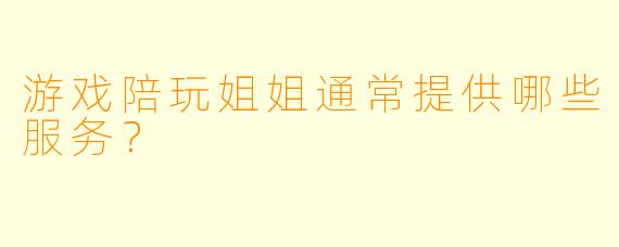 游戏陪玩姐姐通常提供哪些服务？