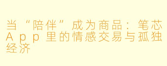 当“陪伴”成为商品：笔芯App里的情感交易与孤独经济