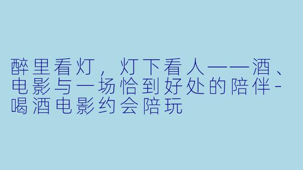 醉里看灯，灯下看人——酒、电影与一场恰到好处的陪伴-喝酒电影约会陪玩