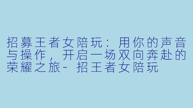 招募王者女陪玩：用你的声音与操作，开启一场双向奔赴的荣耀之旅-招王者女陪玩