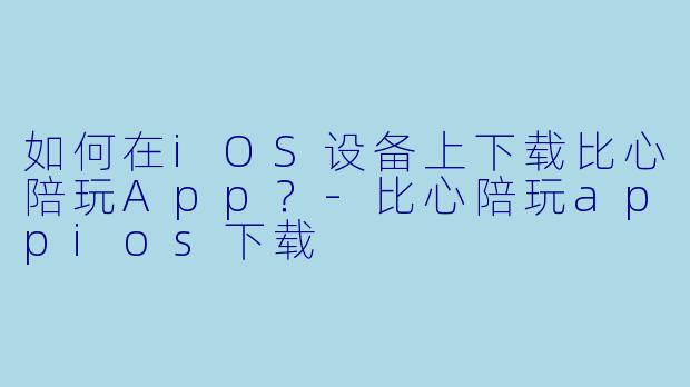 如何在iOS设备上下载比心陪玩App？