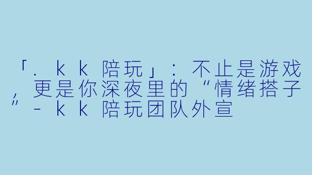 「.kk陪玩」：不止是游戏，更是你深夜里的“情绪搭子”-kk陪玩团队外宣