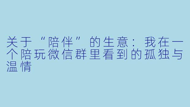 关于“陪伴”的生意：我在一个陪玩微信群里看到的孤独与温情