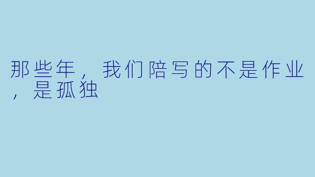 那些年，我们陪写的不是作业，是孤独