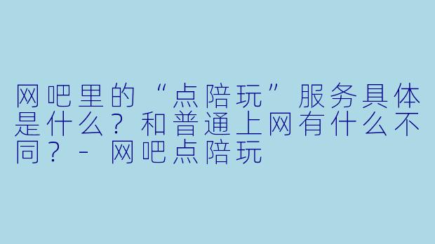 网吧里的“点陪玩”服务具体是什么?和普通上网有什么不同?-网吧点陪玩