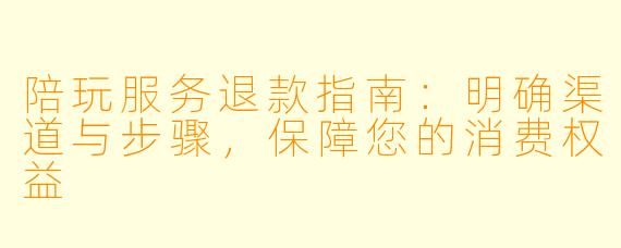 陪玩服务退款指南:明确渠道与步骤,保障您的消费权益