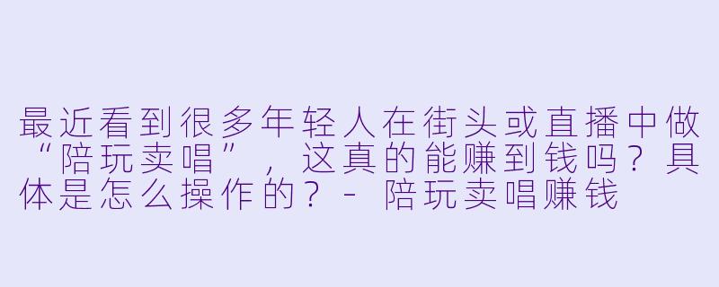 最近看到很多年轻人在街头或直播中做“陪玩卖唱”,这真的能赚到钱吗?具体是怎么操作的?-陪玩卖唱赚钱
