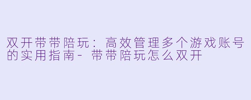 双开带带陪玩：高效管理多个游戏账号的实用指南-带带陪玩怎么双开
