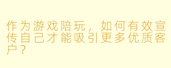 作为游戏陪玩，如何有效宣传自己才能吸引更多优质客户？