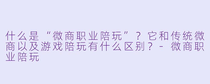 什么是“微商职业陪玩”？它和传统微商以及游戏陪玩有什么区别？-微商职业陪玩
