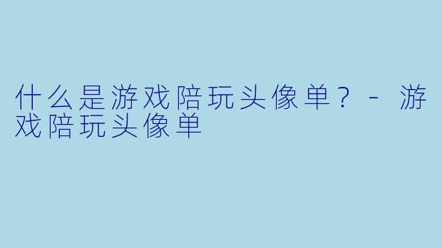 什么是游戏陪玩头像单?-游戏陪玩头像单