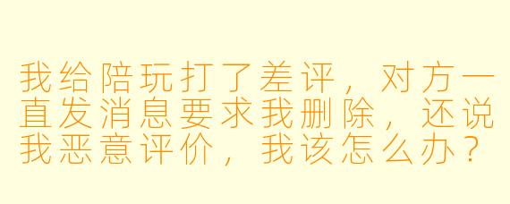 我给陪玩打了差评，对方一直发消息要求我删除，还说我恶意评价，我该怎么办？