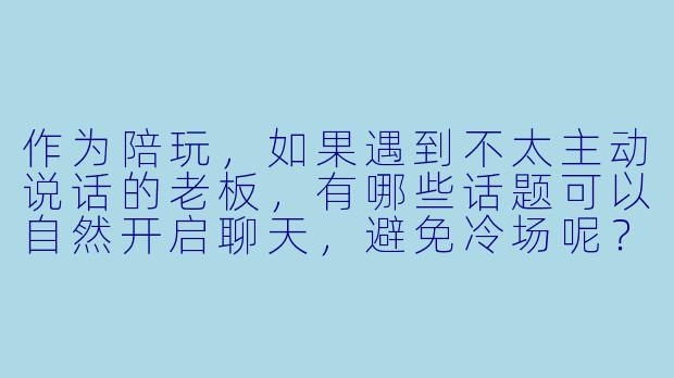 作为陪玩，如果遇到不太主动说话的老板，有哪些话题可以自然开启聊天，避免冷场呢？