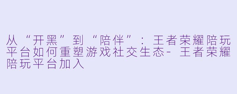从“开黑”到“陪伴”：王者荣耀陪玩平台如何重塑游戏社交生态-王者荣耀陪玩平台加入