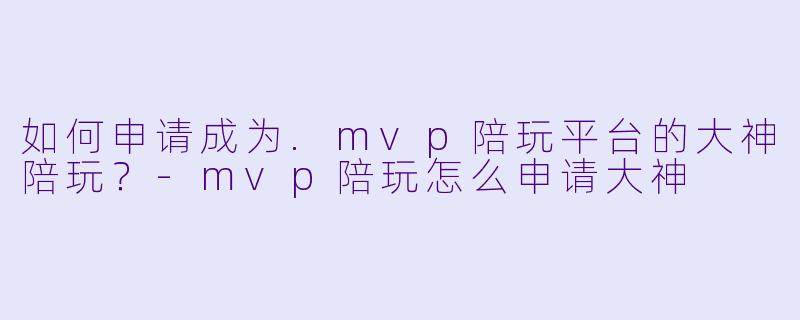 如何申请成为.mvp陪玩平台的大神陪玩？-mvp陪玩怎么申请大神
