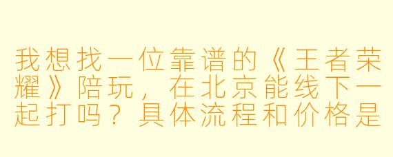 我想找一位靠谱的《王者荣耀》陪玩，在北京能线下一起打吗？具体流程和价格是怎样的？