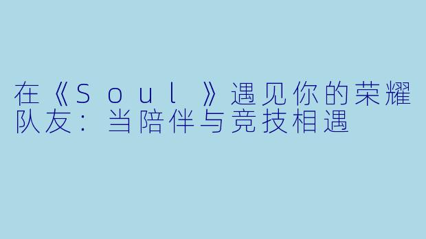 在《Soul》遇见你的荣耀队友：当陪伴与竞技相遇