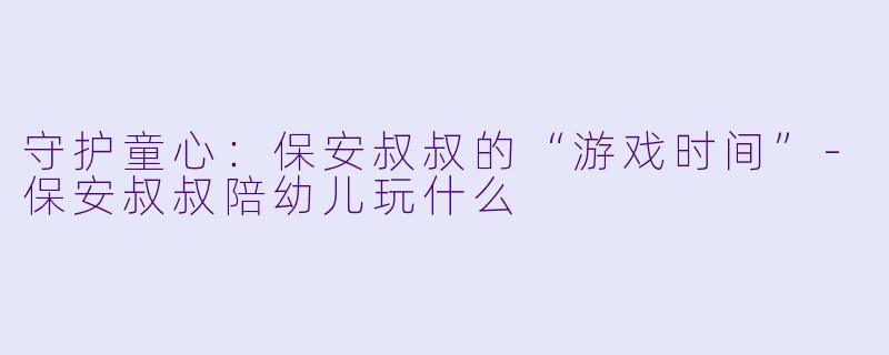 守护童心：保安叔叔的“游戏时间”