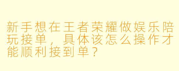 新手想在王者荣耀做娱乐陪玩接单，具体该怎么操作才能顺利接到单？