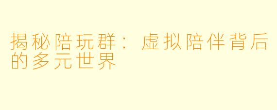 揭秘陪玩群：虚拟陪伴背后的多元世界