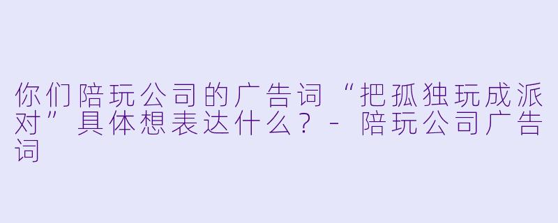 你们陪玩公司的广告词“把孤独玩成派对”具体想表达什么？-陪玩公司广告词