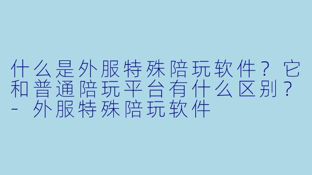 什么是外服特殊陪玩软件?它和普通陪玩平台有什么区别?-外服特殊陪玩软件