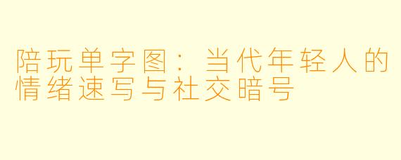 陪玩单字图：当代年轻人的情绪速写与社交暗号