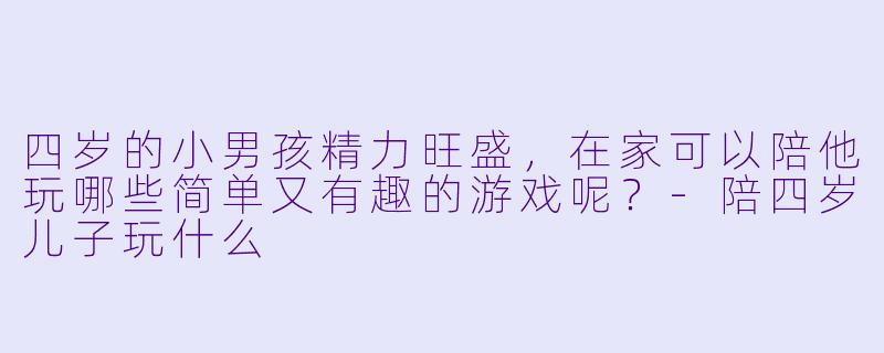 四岁的小男孩精力旺盛，在家可以陪他玩哪些简单又有趣的游戏呢？