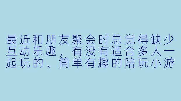 最近和朋友聚会时总觉得缺少互动乐趣，有没有适合多人一起玩的、简单有趣的陪玩小游戏推荐？