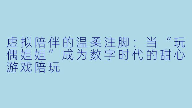 虚拟陪伴的温柔注脚：当“玩偶姐姐”成为数字时代的甜心游戏陪玩
