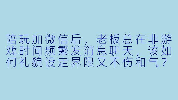 陪玩加微信后,老板总在非游戏时间频繁发消息聊天,该如何礼貌设定界限又不伤和气?