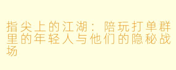指尖上的江湖：陪玩打单群里的年轻人与他们的隐秘战场