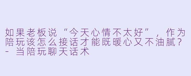 如果老板说“今天心情不太好”，作为陪玩该怎么接话才能既暖心又不油腻？-当陪玩聊天话术