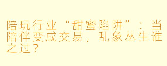 陪玩行业“甜蜜陷阱”：当陪伴变成交易，乱象丛生谁之过？