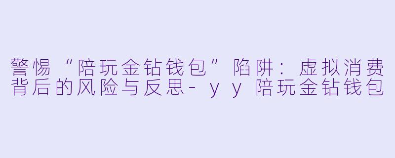 警惕“陪玩金钻钱包”陷阱：虚拟消费背后的风险与反思-yy陪玩金钻钱包