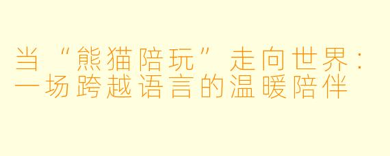 当“熊猫陪玩”走向世界:一场跨越语言的温暖陪伴