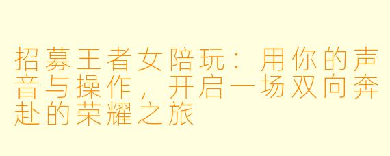 招募王者女陪玩：用你的声音与操作，开启一场双向奔赴的荣耀之旅