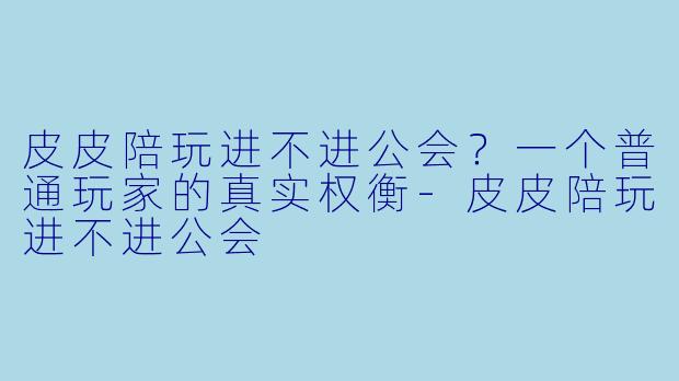 皮皮陪玩进不进公会？一个普通玩家的真实权衡-皮皮陪玩进不进公会
