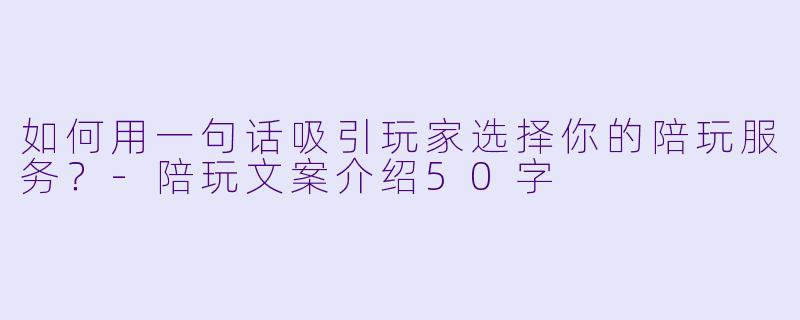 如何用一句话吸引玩家选择你的陪玩服务？-陪玩文案介绍50字