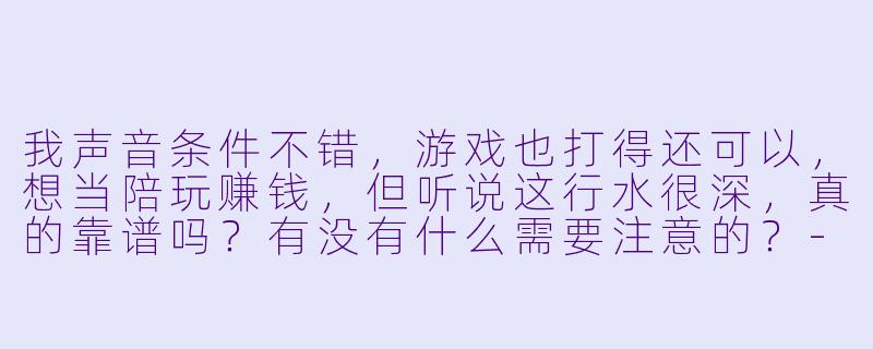 我声音条件不错，游戏也打得还可以，想当陪玩赚钱，但听说这行水很深，真的靠谱吗？有没有什么需要注意的？-想要当陪玩赚钱