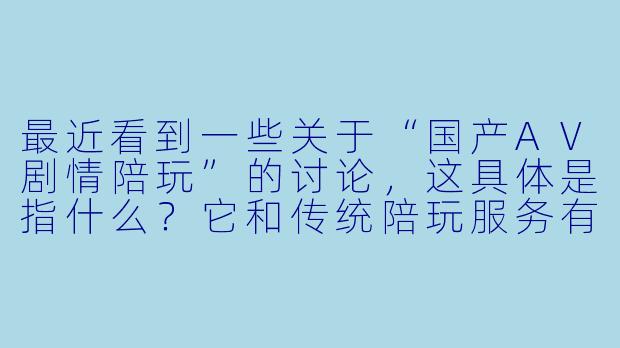 最近看到一些关于“国产AV剧情陪玩”的讨论，这具体是指什么？它和传统陪玩服务有什么区别？