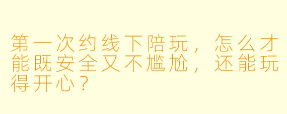 第一次约线下陪玩，怎么才能既安全又不尴尬，还能玩得开心？