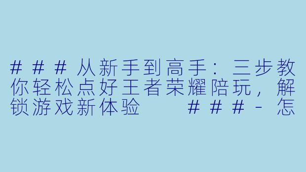 ###从新手到高手:三步教你轻松点好王者荣耀陪玩,解锁游戏新体验
###-怎么点王者陪玩软件