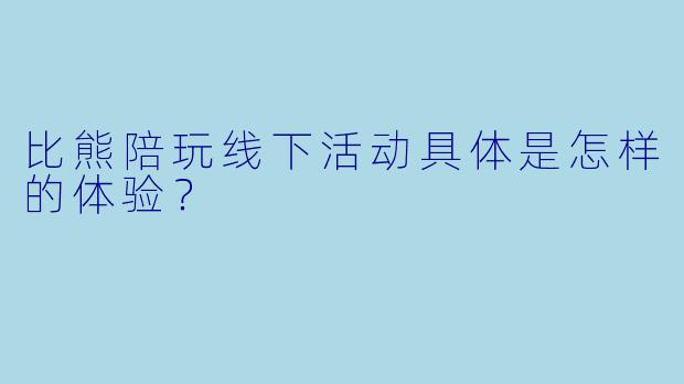 比熊陪玩线下活动具体是怎样的体验？