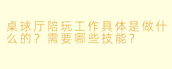 桌球厅陪玩工作具体是做什么的？需要哪些技能？