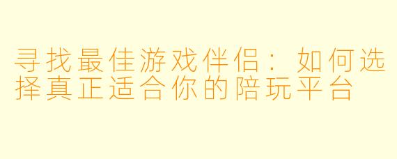 寻找最佳游戏伴侣：如何选择真正适合你的陪玩平台