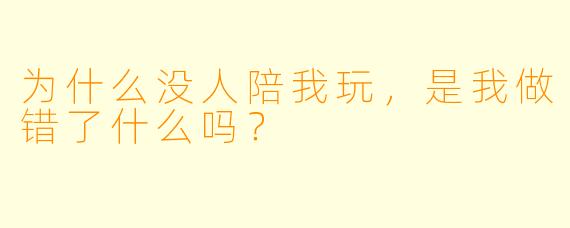 为什么没人陪我玩，是我做错了什么吗？