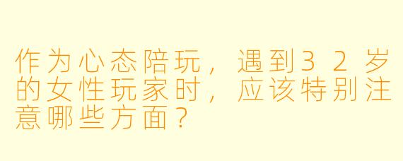 作为心态陪玩,遇到32岁的女性玩家时,应该特别注意哪些方面?